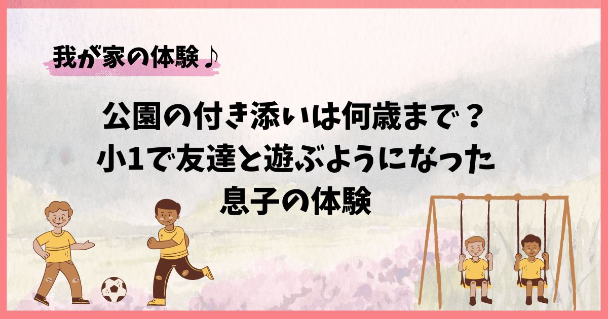 公園の付き添いは何歳まで？小1で友達と遊ぶようになった息子の体験