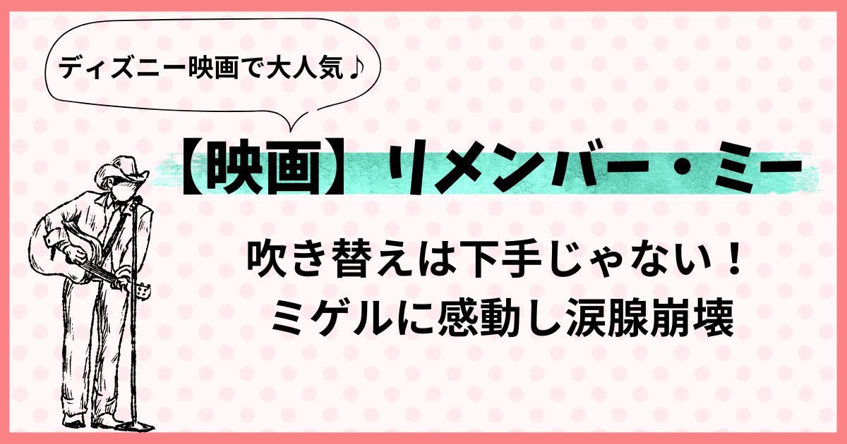 リメンバーミーの吹き替えは下手じゃない！ミゲルに感動し涙腺崩壊した話