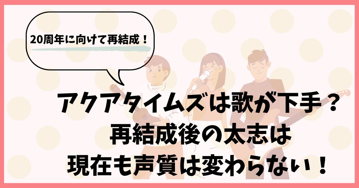 アクアタイムズは歌が下手？再結成後の太志は現在も声質は変わらない！