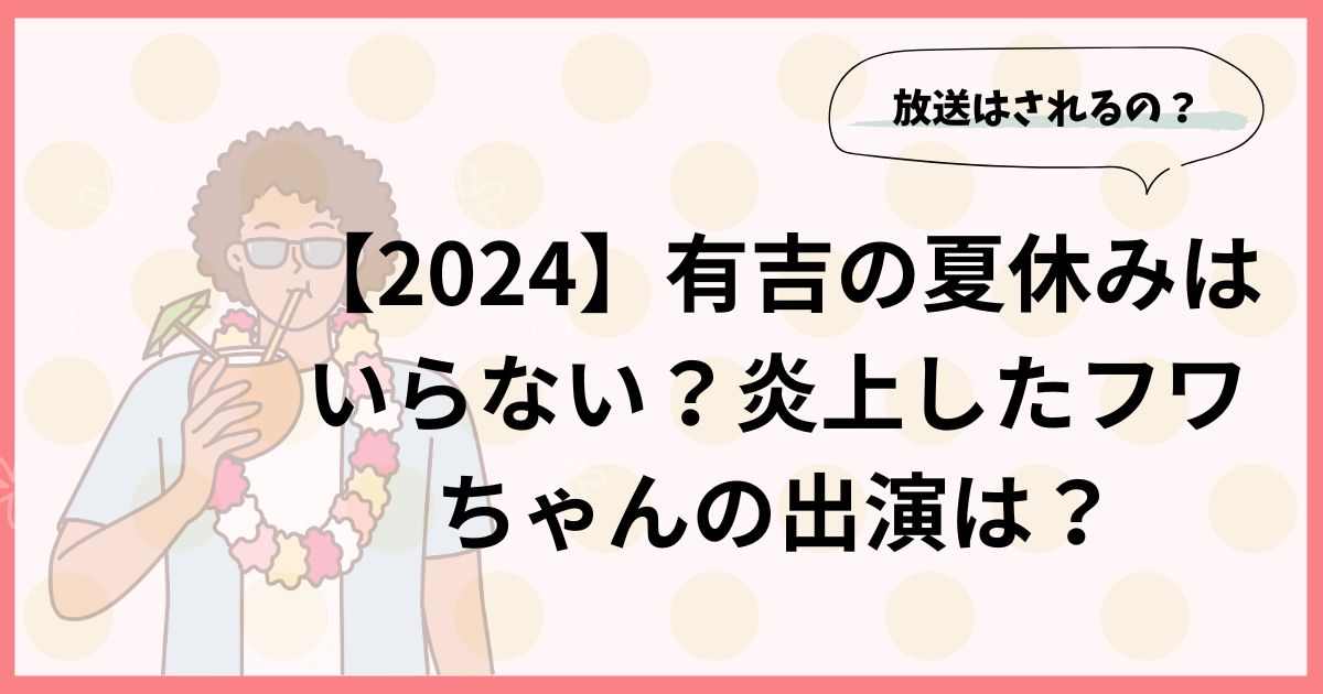 【2024】有吉の夏休みはいらない？炎上したフワちゃんの出演は？