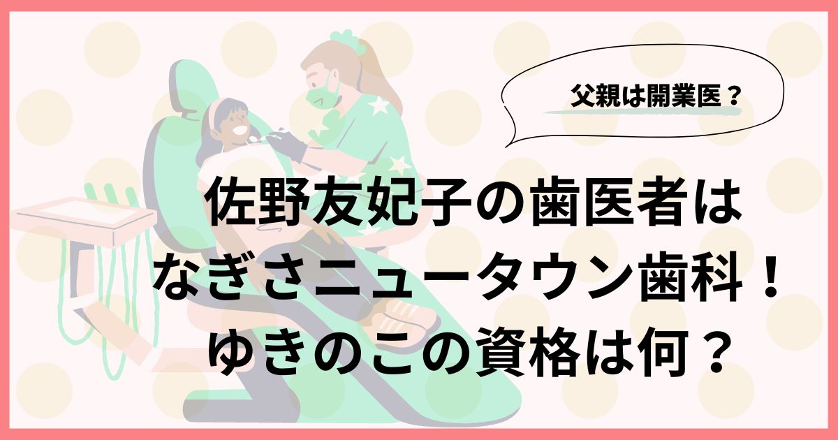 佐野友妃子の歯医者はなぎさニュータウン歯科！ゆきのこの資格は何？