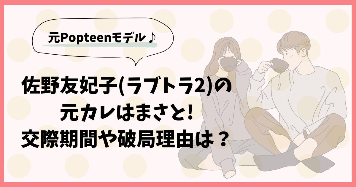 【特定】佐野友妃子(ラブトラ2)の元カレはまさと!交際期間や破局理由