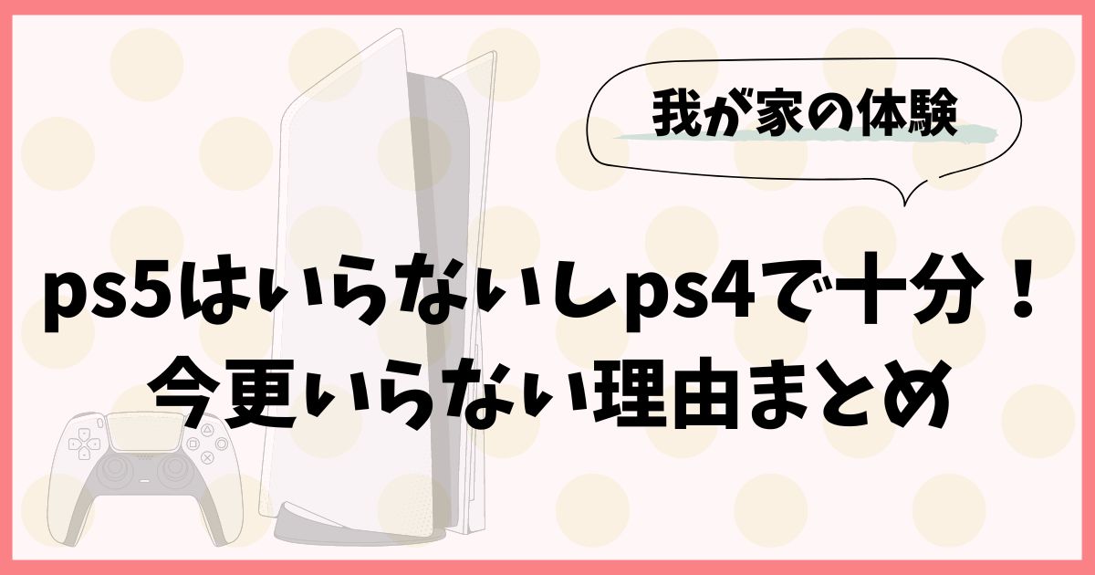 ps5はいらないしps4で十分な我が家！今更いらない理由まとめ