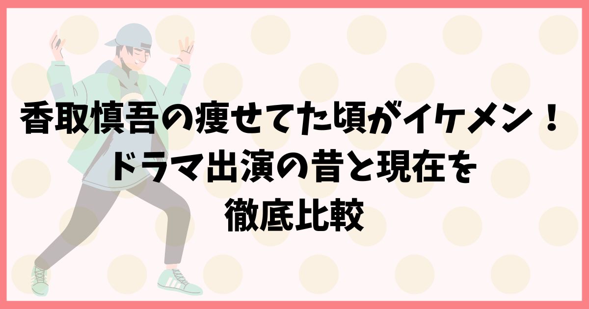 香取慎吾の痩せてた頃がイケメン！ドラマ出演の昔と現在を徹底比較