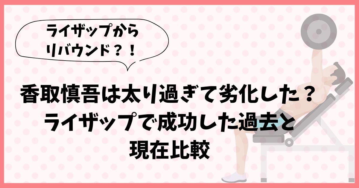 香取慎吾は太り過ぎて劣化した？ライザップで成功した過去と現在比較