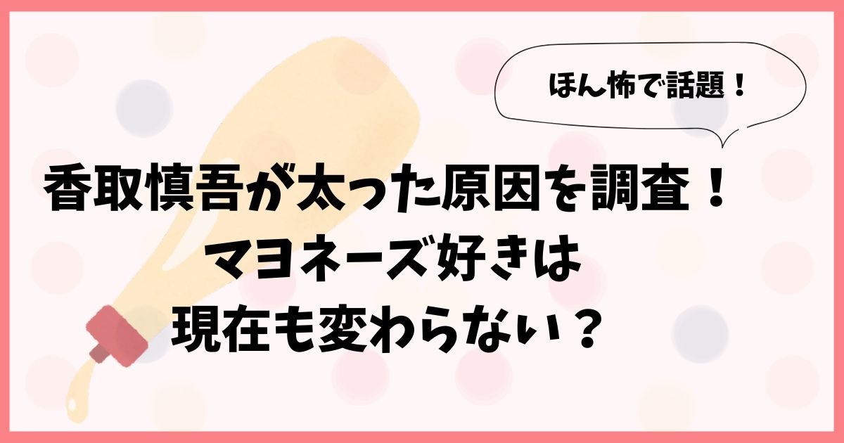 香取慎吾が太った原因を調査！マヨネーズ好きは現在も変わらない？