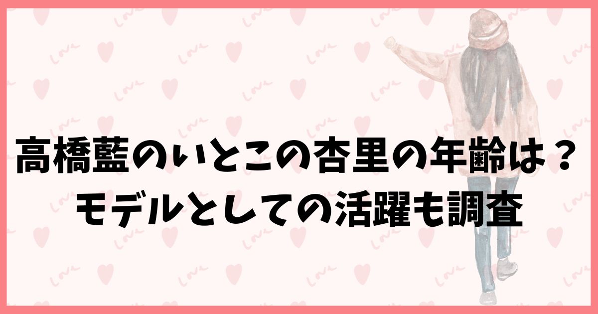 高橋藍のいとこの杏里の年齢は？モデルとしての活躍も調査