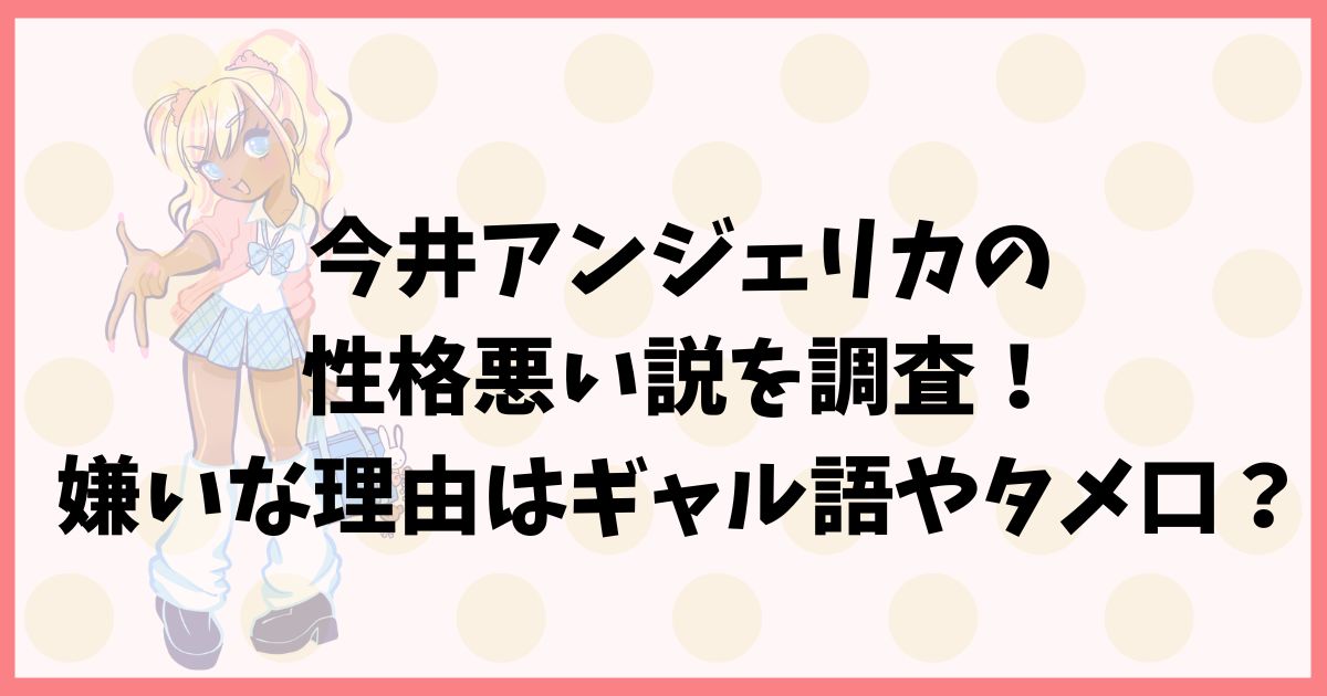 今井アンジェリカの性格悪い説を調査！嫌いな理由はギャル語やタメ口？