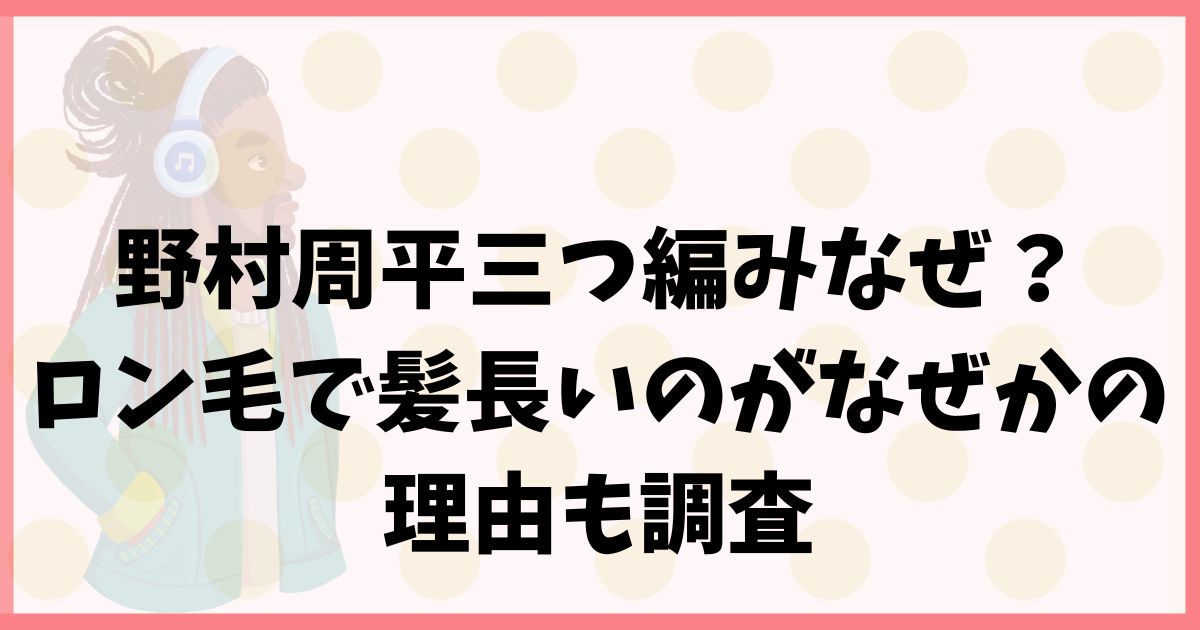 野村周平三つ編みなぜ？ロン毛で髪長いのがなぜかの理由も調査