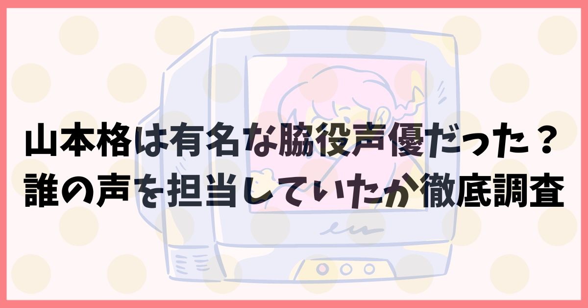 山本格は有名な脇役声優だった？誰の声を担当していたか徹底調査