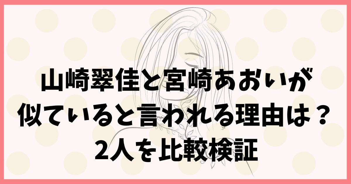 山崎翠佳と宮崎あおいが似ていると言われる理由は？2人を比較検証