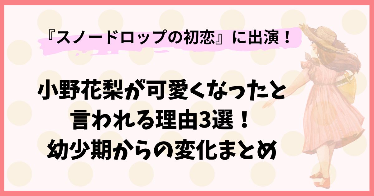 小野花梨が可愛くなったと言われる理由3選！幼少期からの変化まとめ