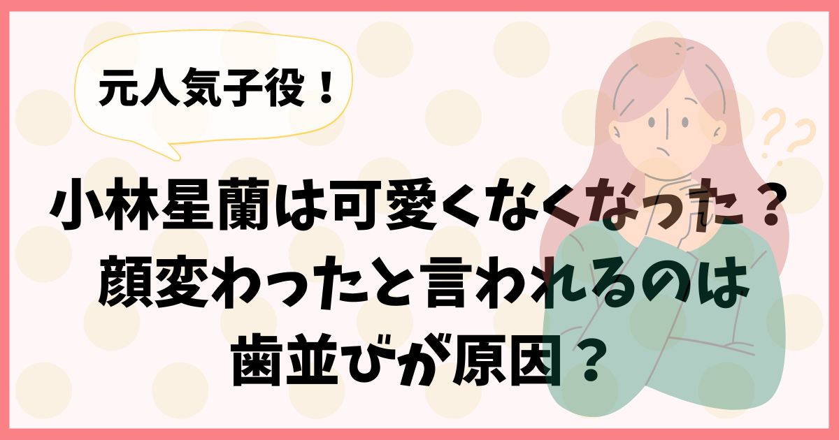 小林星蘭は可愛くなくなった？顔変わったと言われるのは歯並びが原因？