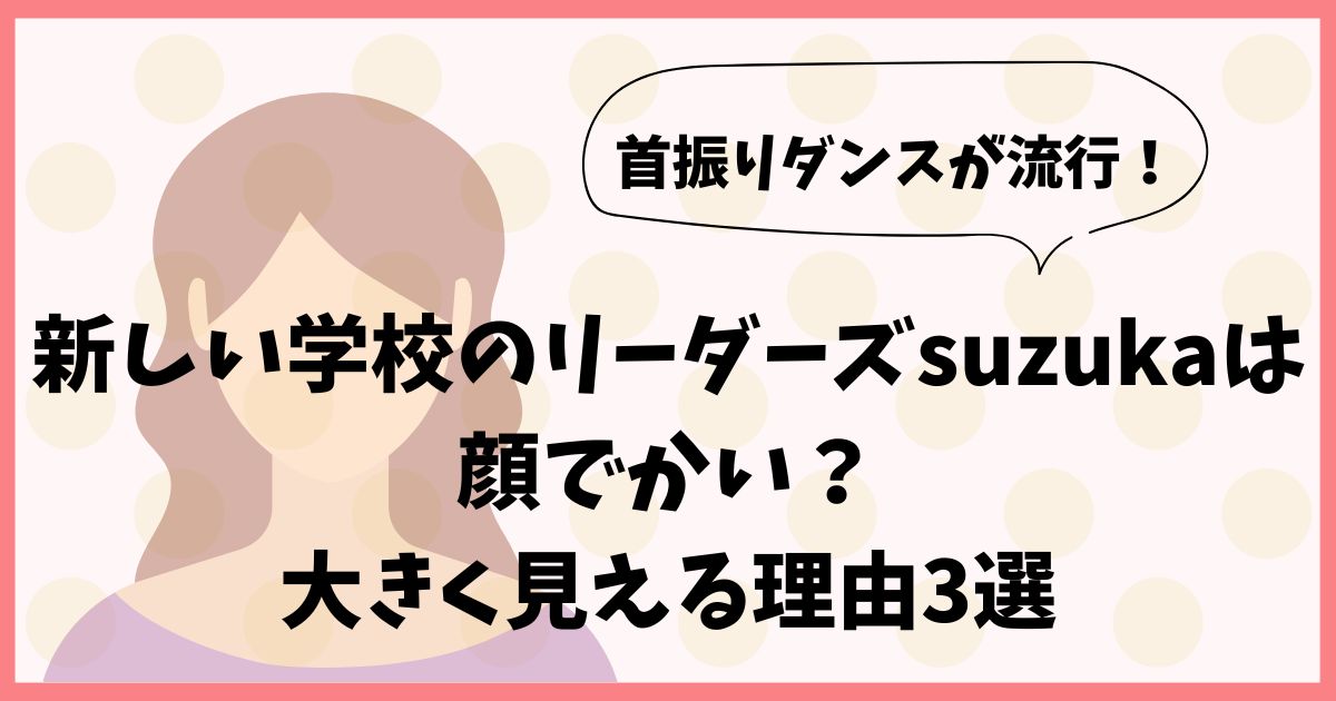 新しい学校のリーダーズsuzukaは顔でかい？大きく見える理由3選