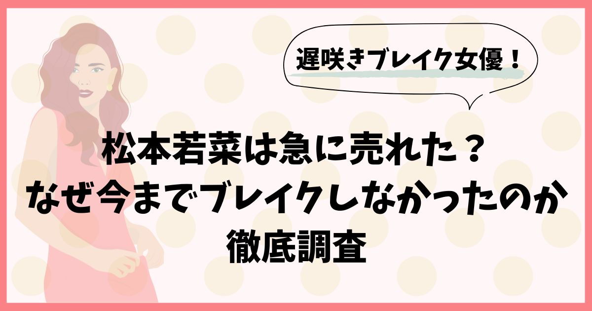 松本若菜は急に売れた？なぜ今までブレイクしなかったのか徹底調査