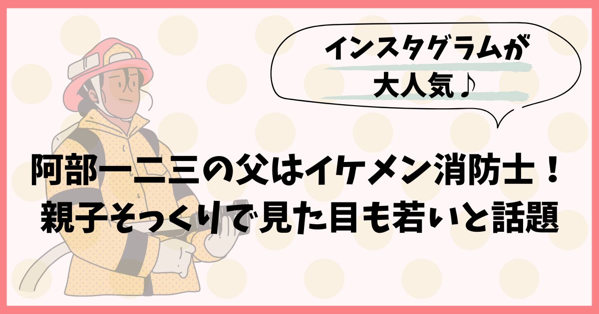 阿部一二三の父はイケメン消防士！親子そっくりで見た目も若いと話題