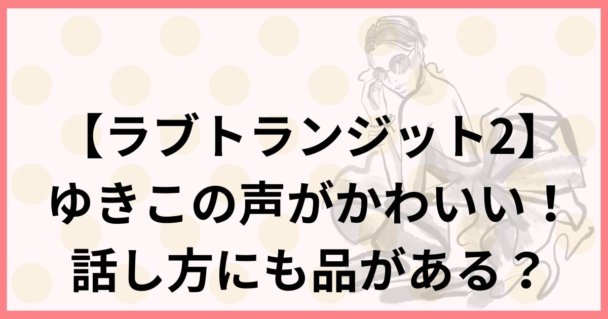 【ラブトランジット2】ゆきこの声がかわいい！話し方にも品がある？