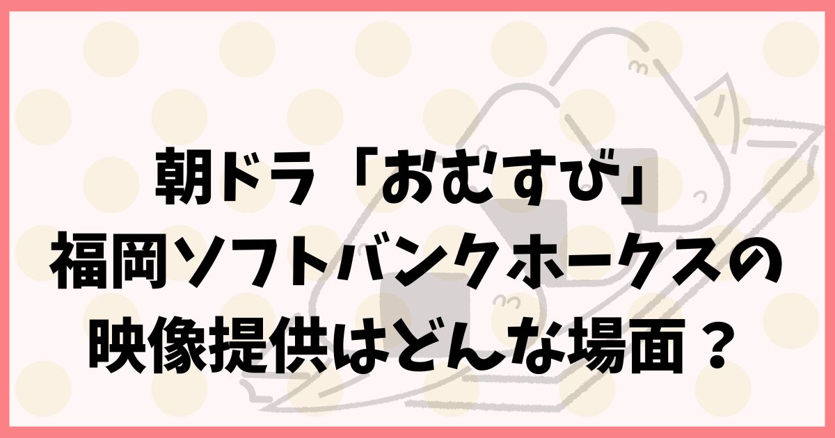朝ドラ「おむすび」映像提供に福岡ソフトバンクホークス？場面を予想