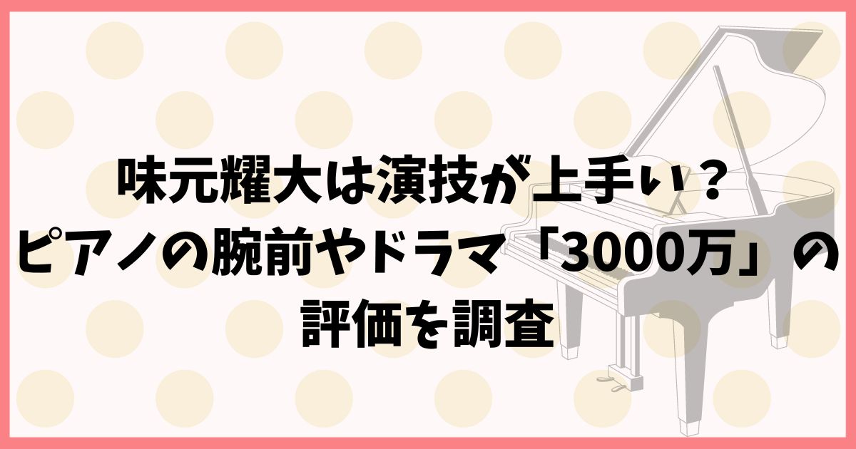 味元耀大は演技が上手い？ピアノの腕前や「3000万」の評価を調査