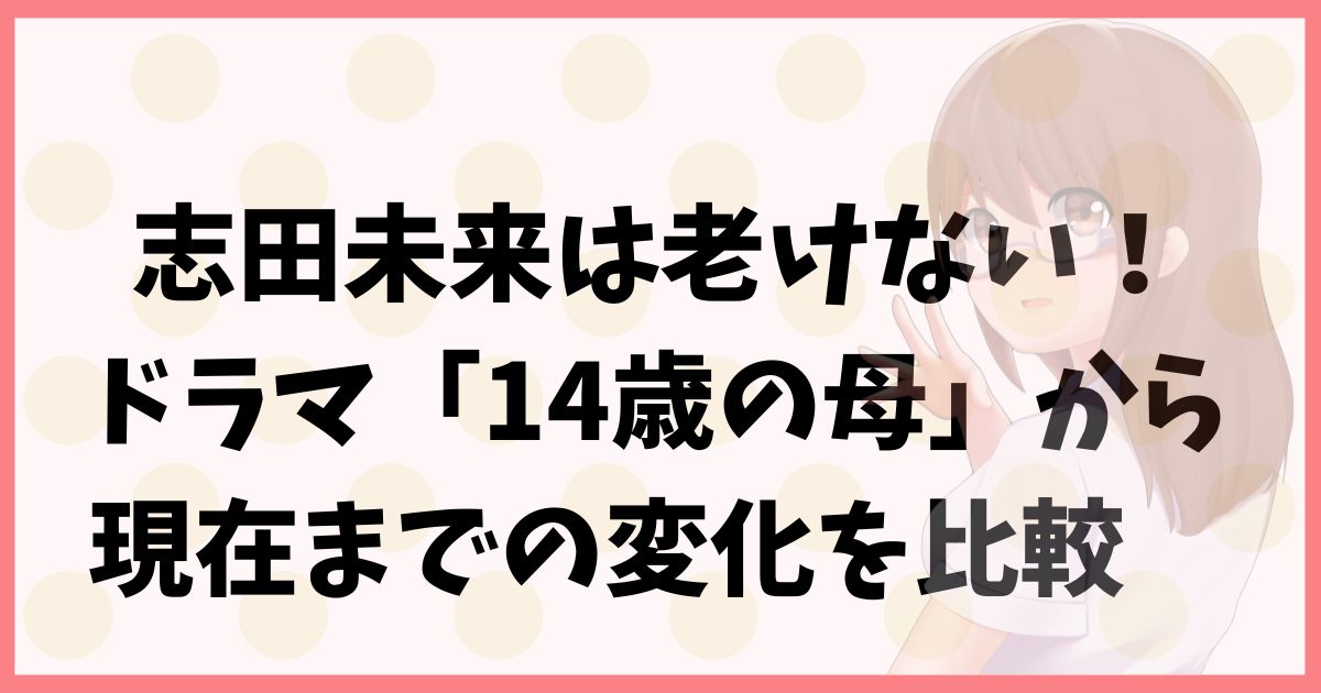 志田未来は老けない！ドラマ「14歳の母」から現在までの変化を比較