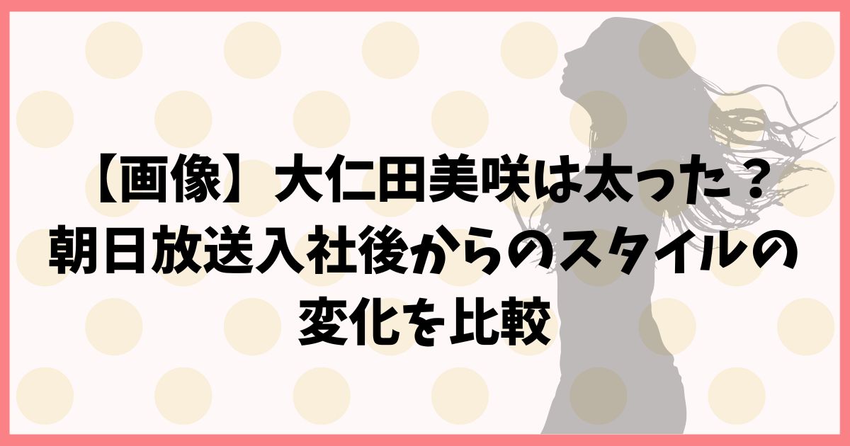 【画像】大仁田美咲は太った？朝日放送入社後からのスタイルの変化を比較