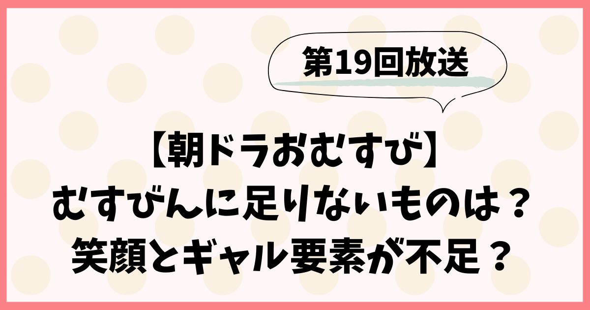 【朝ドラおむすび】むすびんに足りないものは？笑顔とギャル要素が不足？