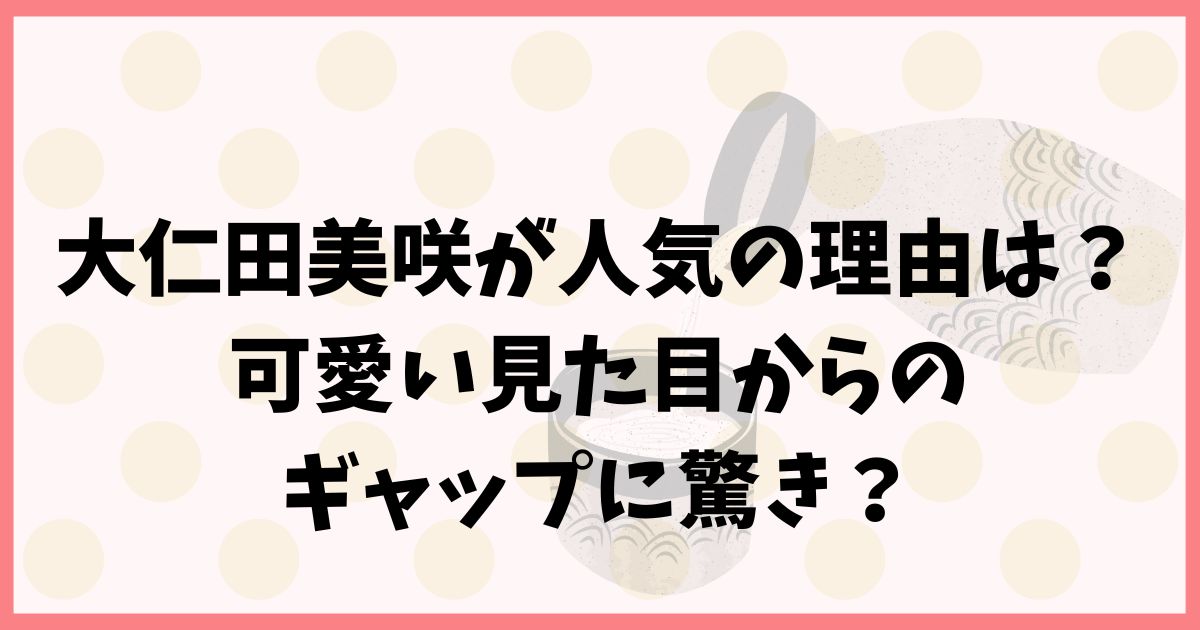 大仁田美咲が人気の理由3選！可愛い見た目からのギャップに驚き？