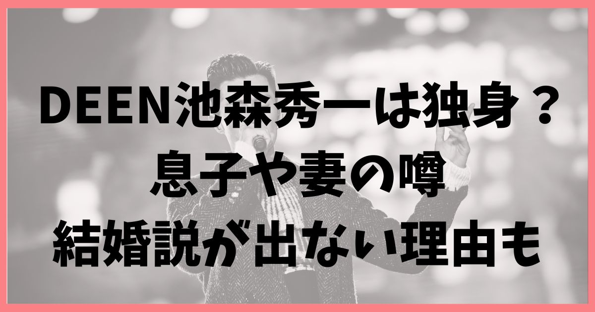 DEEN池森秀一は独身？息子や妻の噂やかっこいいのに結婚説が出ない理由