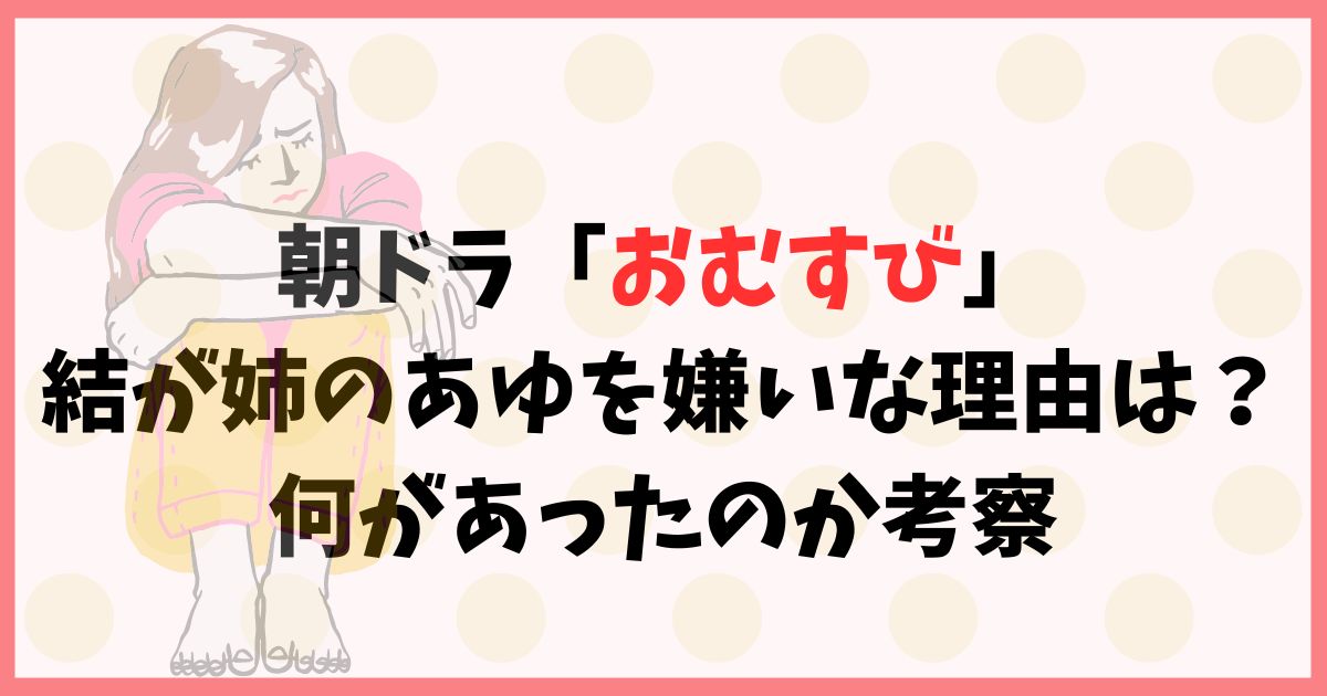 朝ドラ「おむすび」結が姉のあゆを嫌いな理由は？何があったのか考察