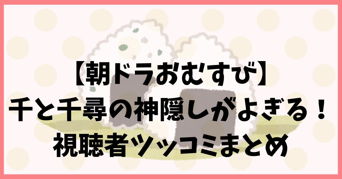 【朝ドラおむすび】千と千尋の神隠しがよぎる！視聴者ツッコミまとめ