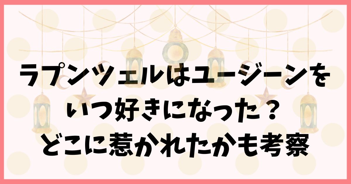 ラプンツェルはユージーンをいつ好きになった？どこに惹かれたかも考察