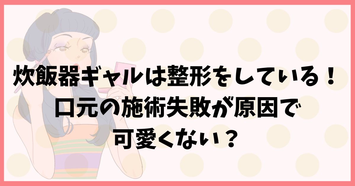 炊飯器ギャルは整形をしている！口元の施術失敗が原因で可愛くない？