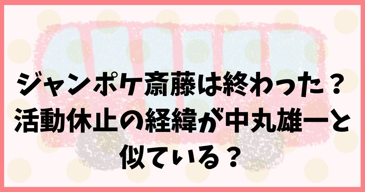 ジャンポケ斎藤は終わった？活動休止の経緯が中丸雄一と似ている？