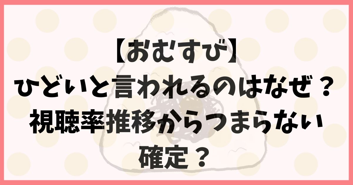 【おむすび】ひどいと言われるのはなぜ？視聴率推移からつまらない確定？