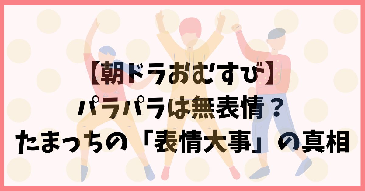 【朝ドラおむすび】パラパラは無表情？たまっちの「表情大事」の真相