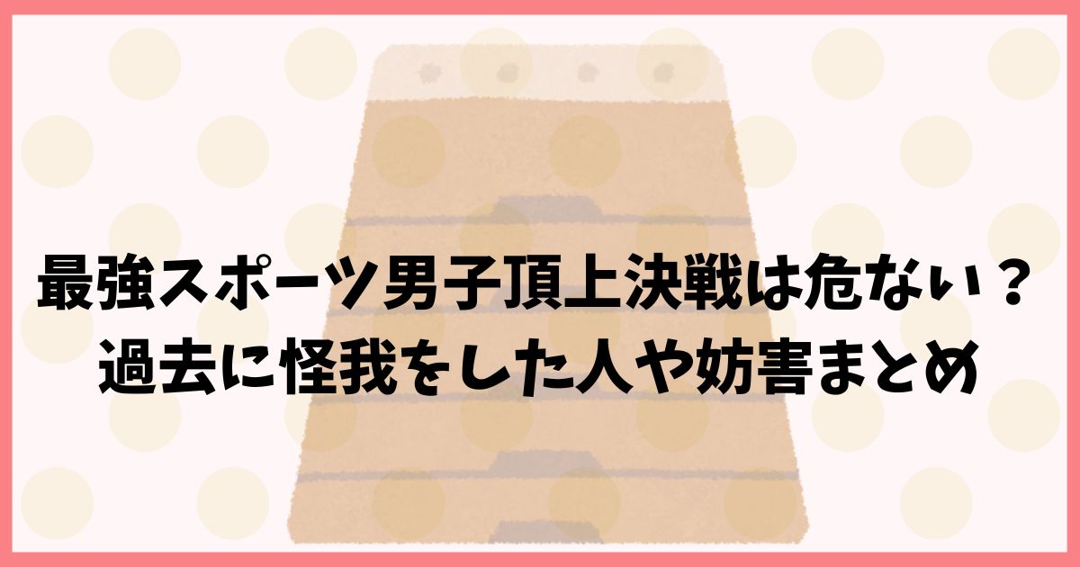 最強スポーツ男子頂上決戦は危ない？過去に怪我をした人や妨害まとめ