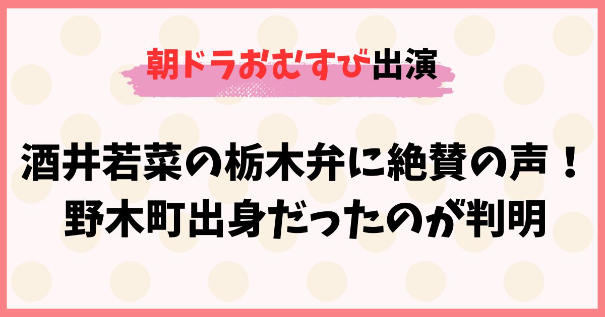 酒井若菜の栃木弁に絶賛の声！朝ドラ出演で野木町出身だったのが判明