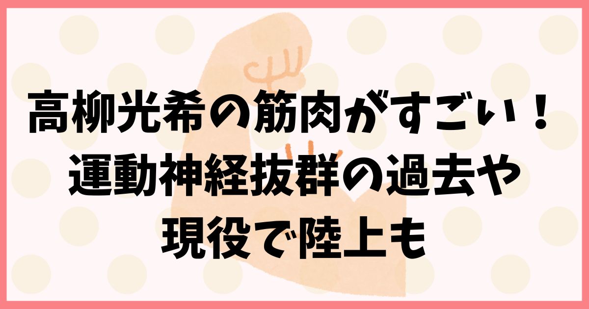 【画像】高柳光希の筋肉がすごい！運動神経抜群の過去や現役で陸上も