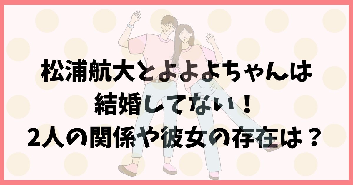 松浦航大とよよよちゃんは結婚してない！2人の関係や彼女の存在は？