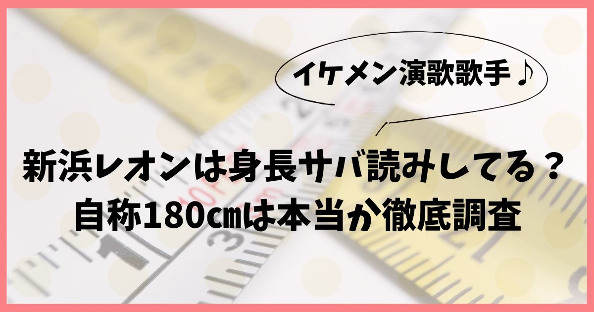 新浜レオンは身長サバ読みしてる？自称180㎝は本当か徹底調査