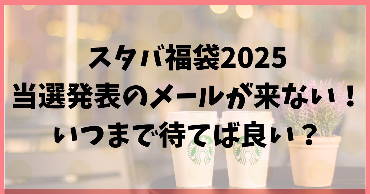 スタバ福袋2025の当選発表のメール来ない！いつまで待てば良い？