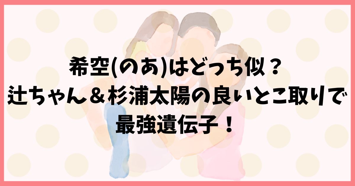 希空はどっちに似てる？遺伝子最強で杉浦太陽の女装姿にもそっくり？