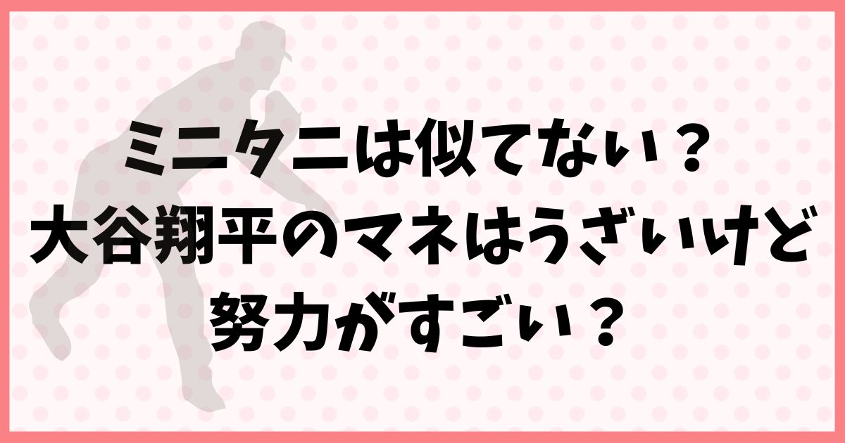 ミニタニは似てない？大谷翔平のマネはうざいけど努力がすごい？