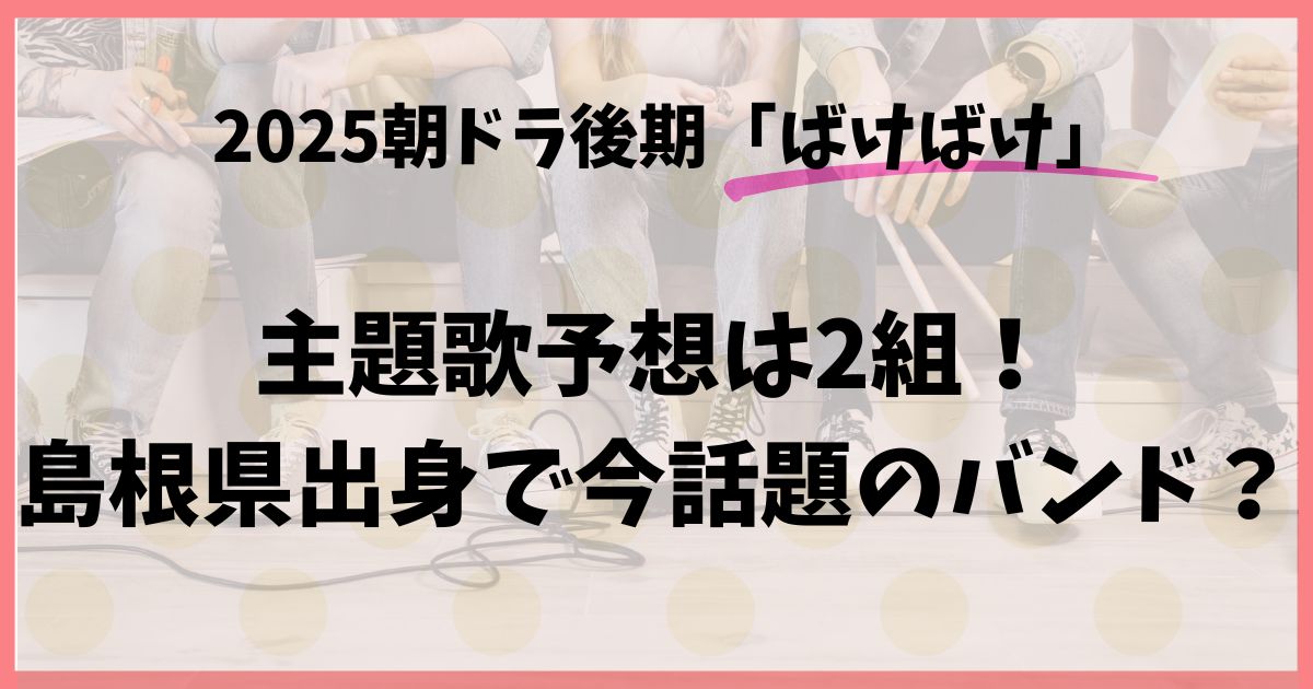 朝ドラ「ばけばけ」主題歌予想は2組！島根県出身で今話題のバンド？