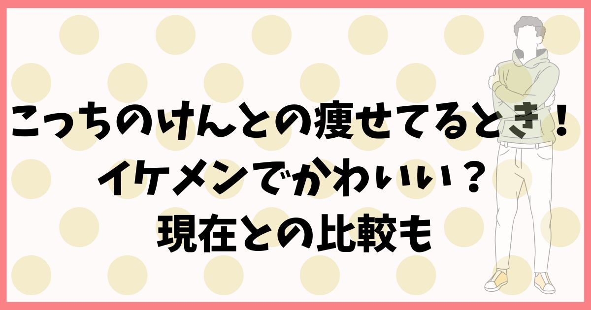 【画像】こっちのけんとの痩せてるときがかわいい！現在との比較も