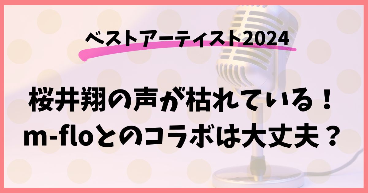 ベストアーティスト2024桜井翔の声が枯れている！コラボは大丈夫？