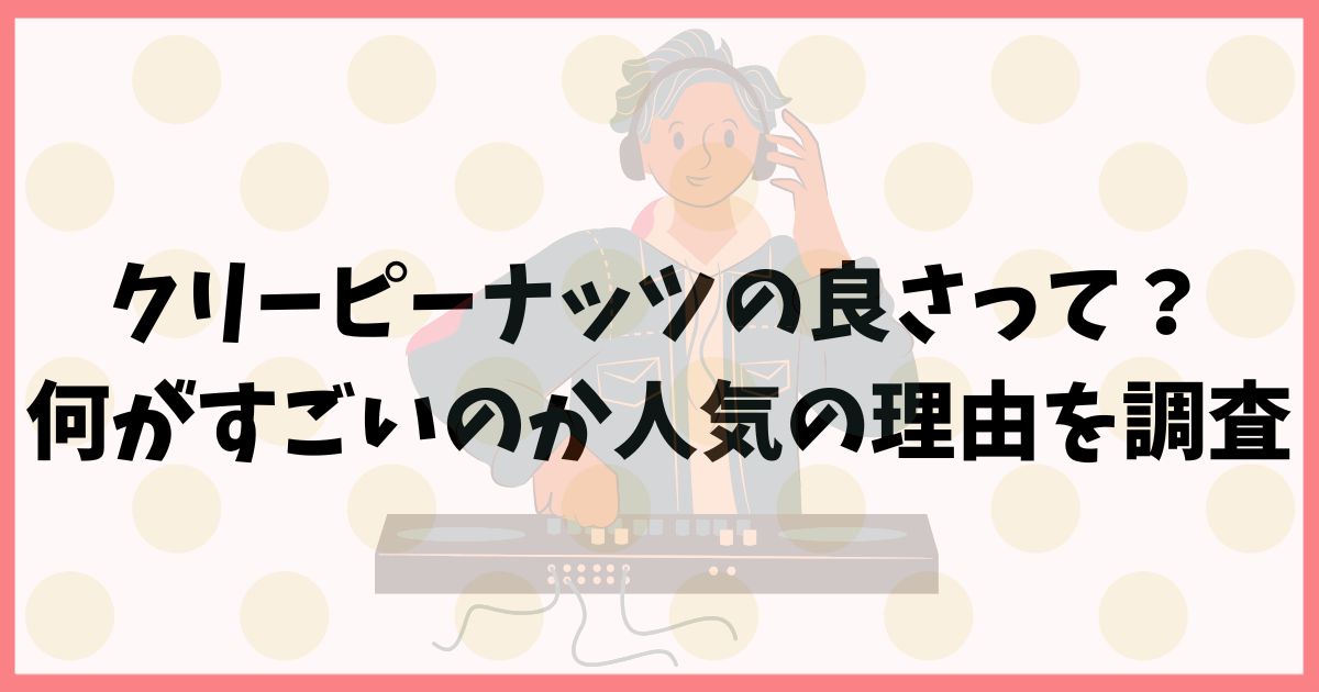 クリーピーナッツの良さが分からない！何がすごいのか人気の理由を調査