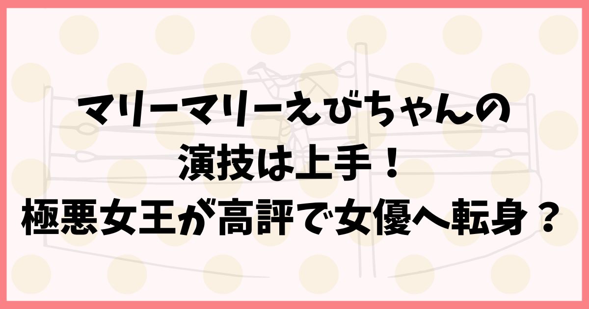 マリーマリーえびちゃんの演技は上手！極悪女王が高評で女優へ転身？