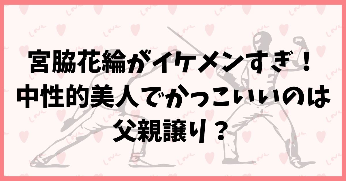 【画像】宮脇花綸がイケメンすぎ！中性的美人でかっこいいのは父親譲り？