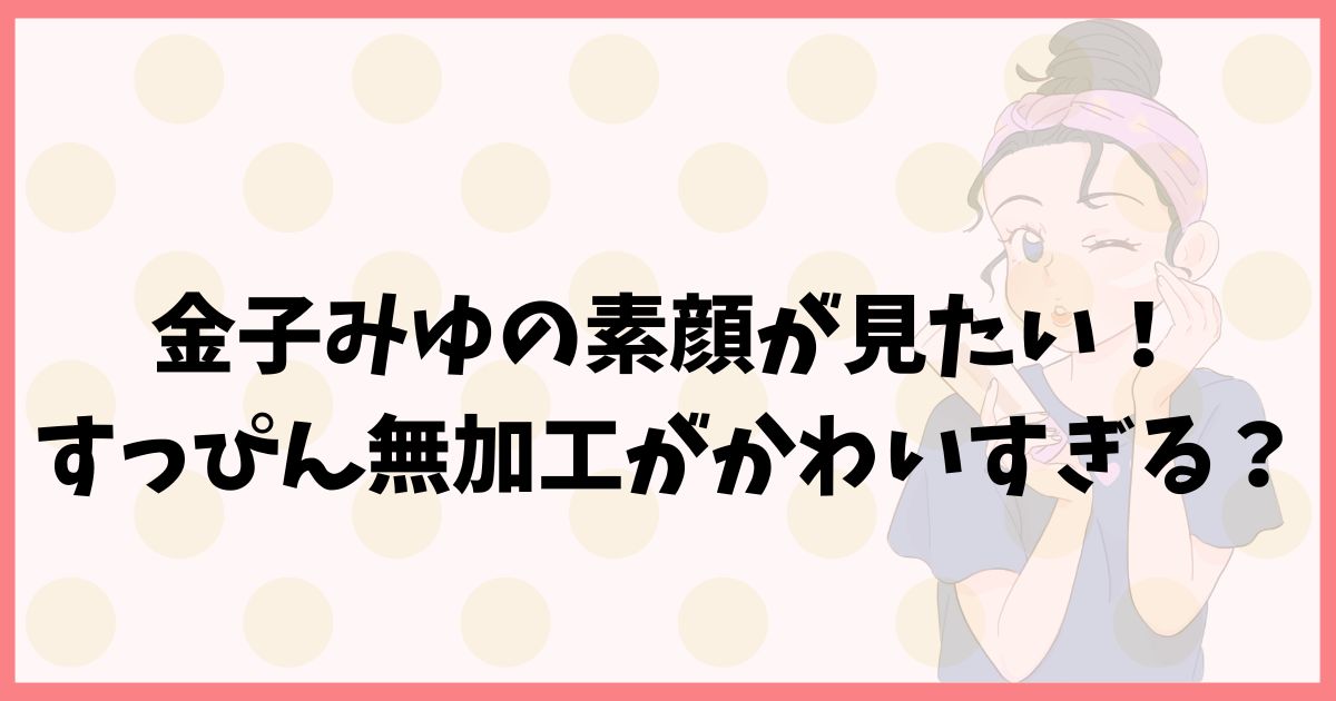 【画像】金子みゆの本当の顔は？すっぴん無加工がかわいすぎると話題